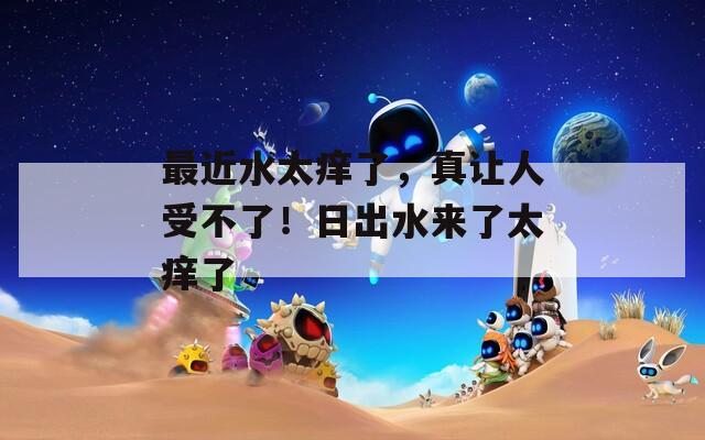最近水太痒了，真让人受不了！日出水来了太痒了