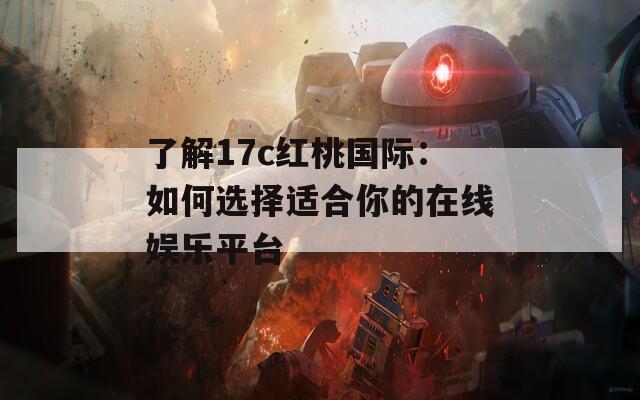 了解17c红桃国际：如何选择适合你的在线娱乐平台