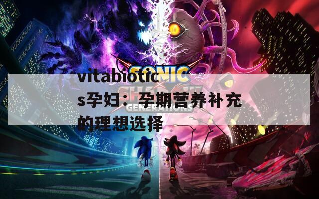 vitabiotics孕妇：孕期营养补充的理想选择