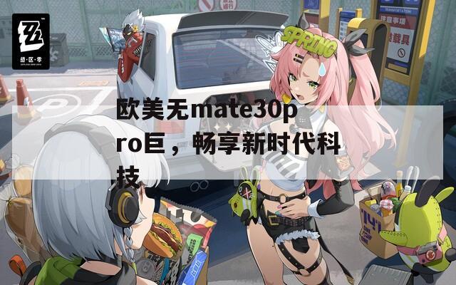 欧美无mate30pro巨，畅享新时代科技