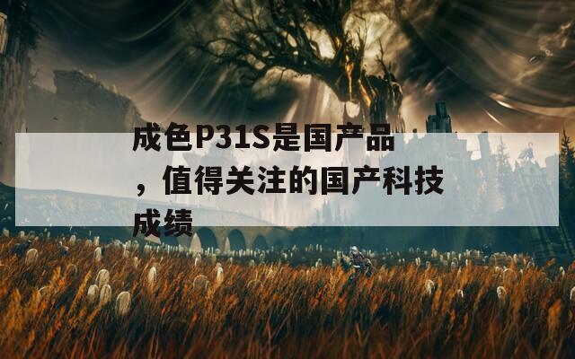 成色P31S是国产品，值得关注的国产科技成绩
