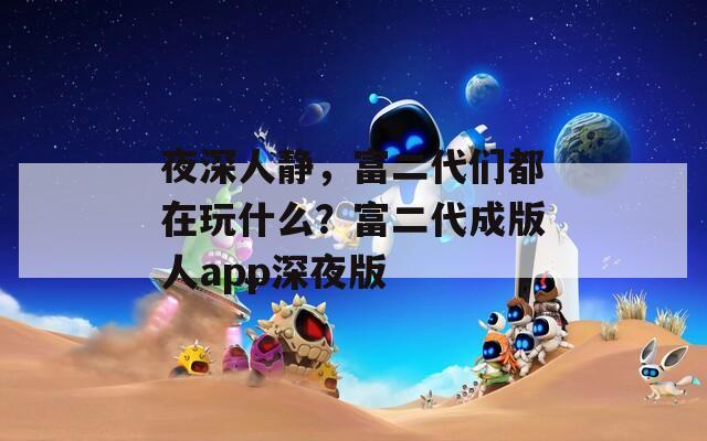 夜深人静，富二代们都在玩什么？富二代成版人app深夜版