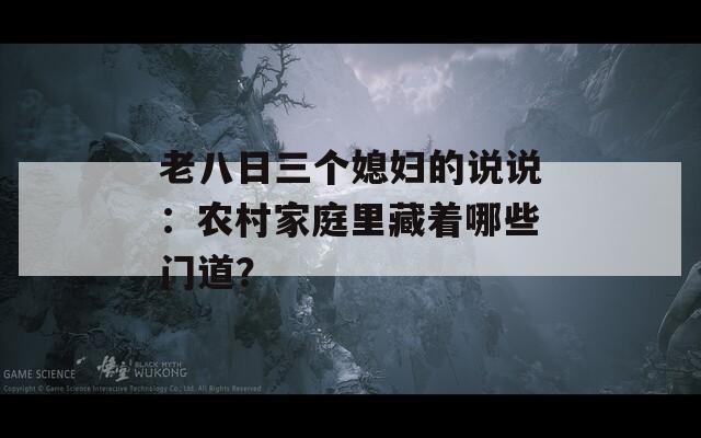 老八日三个媳妇的说说：农村家庭里藏着哪些门道？