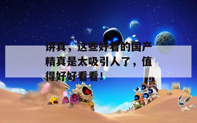 讲真，这些好看的国产精真是太吸引人了，值得好好看看！
