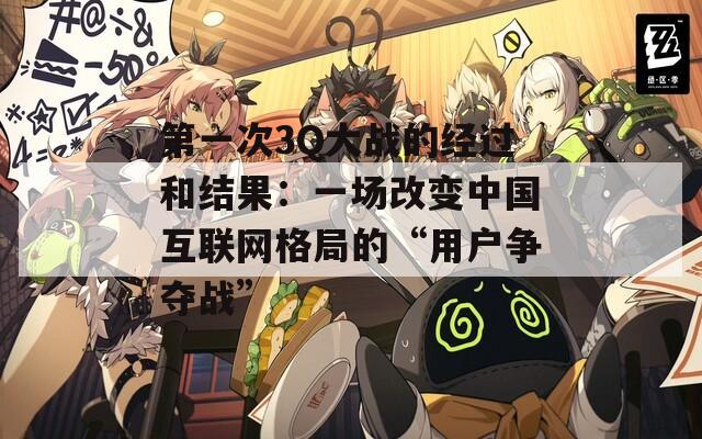 第一次3Q大战的经过和结果：一场改变中国互联网格局的“用户争夺战”