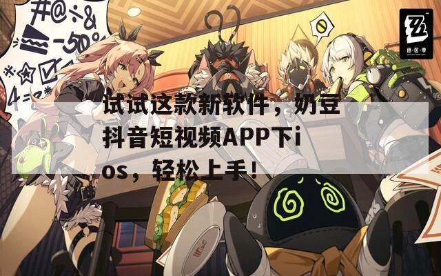 试试这款新软件，奶豆抖音短视频APP下ios，轻松上手！