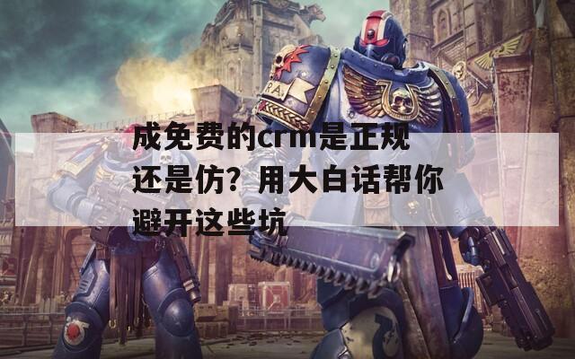 成免费的crm是正规还是仿？用大白话帮你避开这些坑