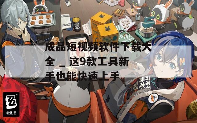 成品短视频软件下载大全 _ 这9款工具新手也能快速上手