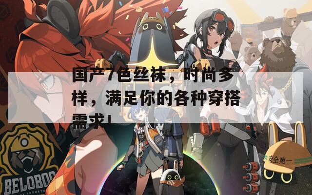 国产7色丝袜，时尚多样，满足你的各种穿搭需求！