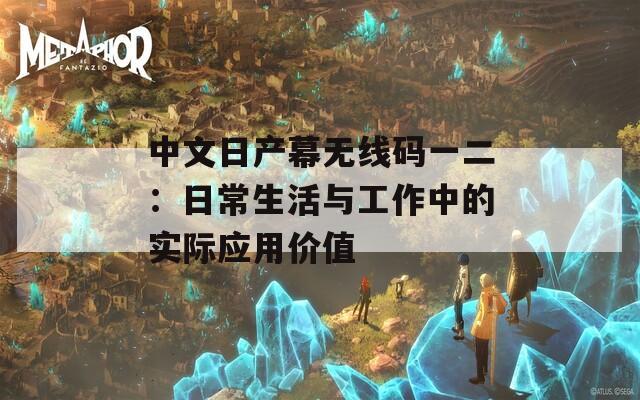 中文日产幕无线码一二：日常生活与工作中的实际应用价值