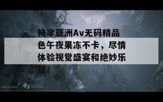 畅享亚洲Av无码精品色午夜果冻不卡，尽情体验视觉盛宴和绝妙乐趣！