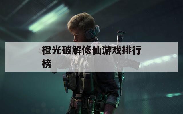 橙光破解修仙游戏排行榜