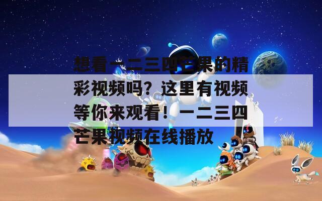 想看一二三四芒果的精彩视频吗？这里有视频等你来观看！一二三四芒果视频在线播放