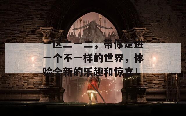 一区二一二，带你走进一个不一样的世界，体验全新的乐趣和惊喜！