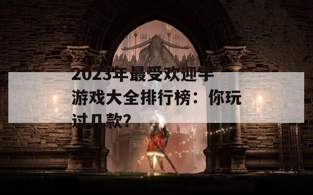 2023年最受欢迎手游戏大全排行榜：你玩过几款？