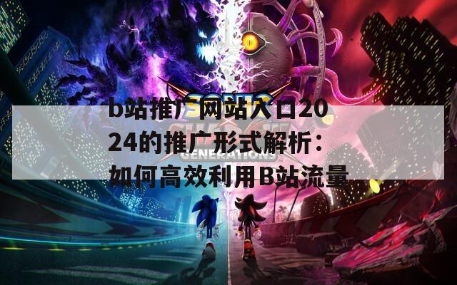 b站推广网站入口2024的推广形式解析：如何高效利用B站流量