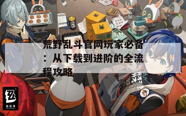 荒野乱斗官网玩家必备：从下载到进阶的全流程攻略