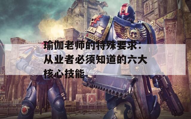 瑜伽老师的特殊要求：从业者必须知道的六大核心技能