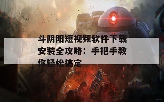 斗阴阳短视频软件下载安装全攻略：手把手教你轻松搞定