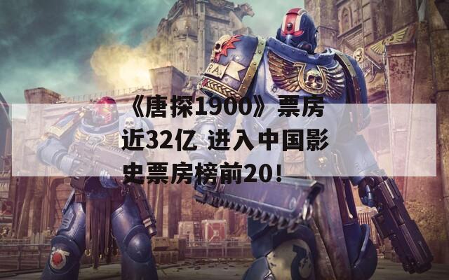 《唐探1900》票房近32亿 进入中国影史票房榜前20！