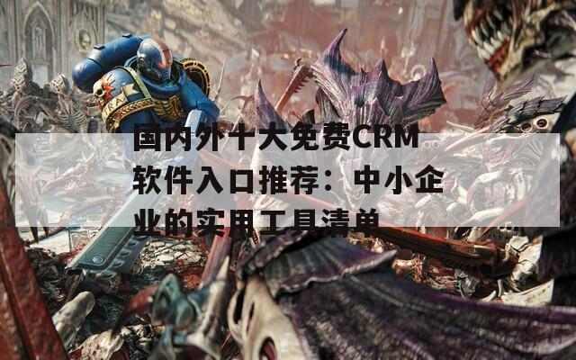 国内外十大免费CRM软件入口推荐：中小企业的实用工具清单