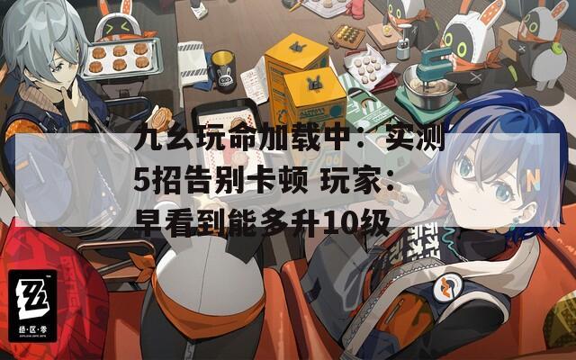 九幺玩命加载中：实测5招告别卡顿 玩家：早看到能多升10级