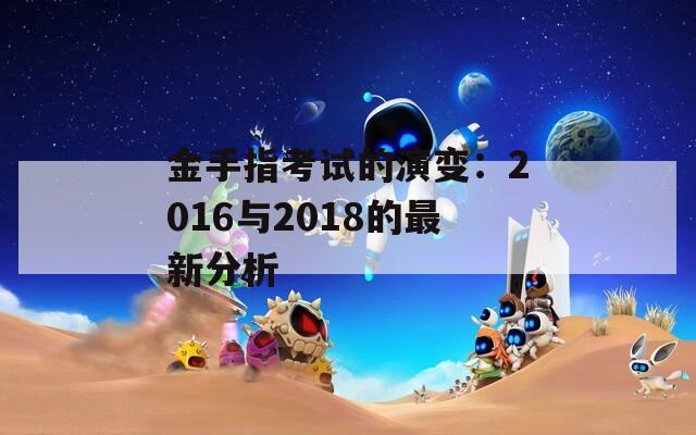 金手指考试的演变：2016与2018的最新分析