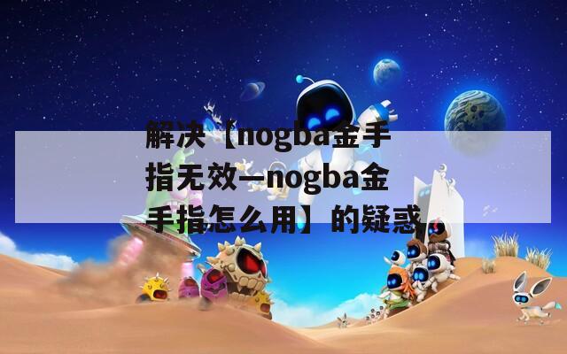解决【nogba金手指无效—nogba金手指怎么用】的疑惑