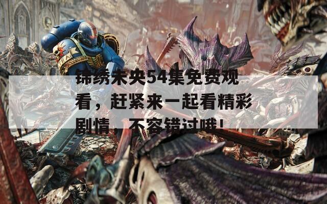 锦绣未央54集免费观看，赶紧来一起看精彩剧情，不容错过哦！