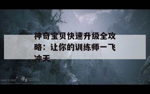 神奇宝贝快速升级全攻略：让你的训练师一飞冲天