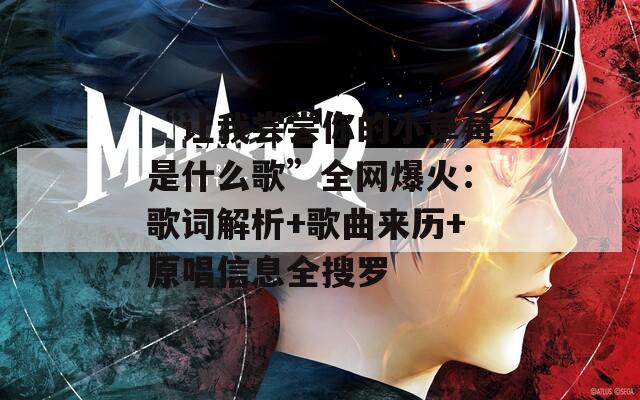 “让我尝尝你的小草莓是什么歌”全网爆火：歌词解析+歌曲来历+原唱信息全搜罗