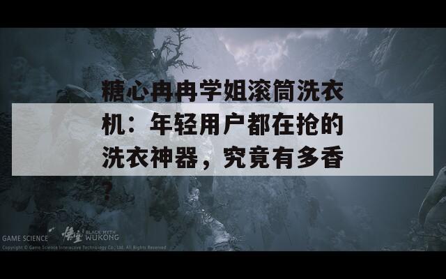 糖心冉冉学姐滚筒洗衣机：年轻用户都在抢的洗衣神器，究竟有多香？