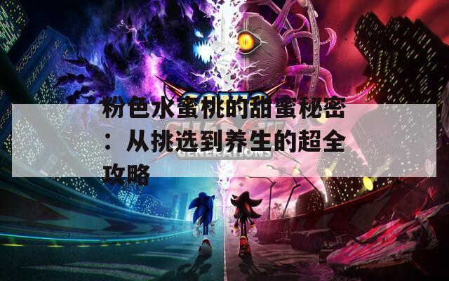 粉色水蜜桃的甜蜜秘密：从挑选到养生的超全攻略