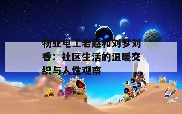 物业电工老赵和刘梦刘香：社区生活的温暖交织与人性观察