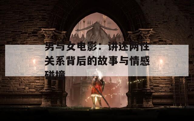 男与女电影：讲述两性关系背后的故事与情感碰撞