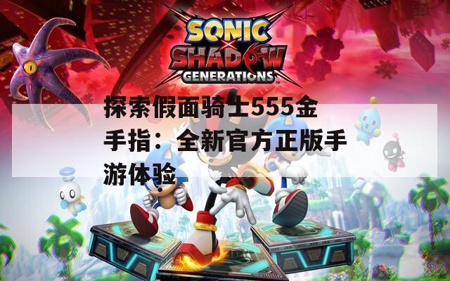 探索假面骑士555金手指：全新官方正版手游体验