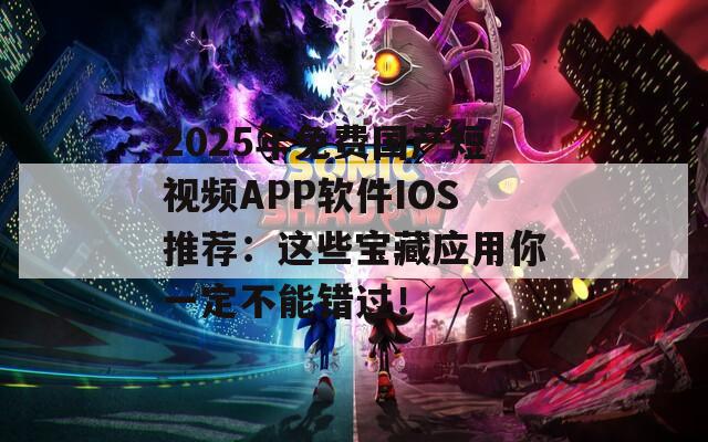 2025年免费国产短视频APP软件IOS推荐：这些宝藏应用你一定不能错过！