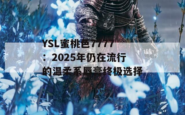 YSL蜜桃色7777：2025年仍在流行的温柔系唇膏终极选择