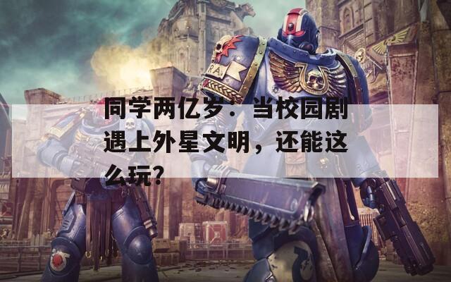 同学两亿岁：当校园剧遇上外星文明，还能这么玩？