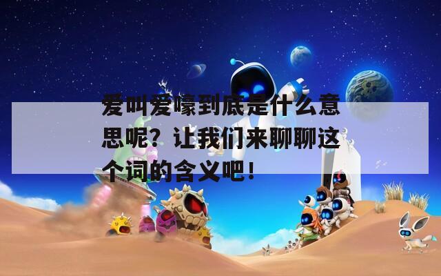 爱叫爱嚎到底是什么意思呢？让我们来聊聊这个词的含义吧！