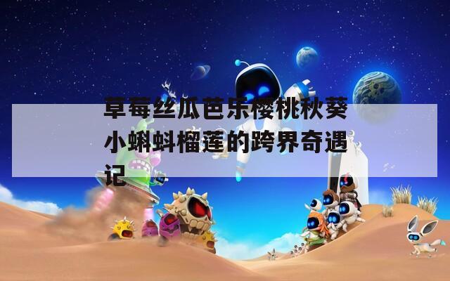 草莓丝瓜芭乐樱桃秋葵小蝌蚪榴莲的跨界奇遇记