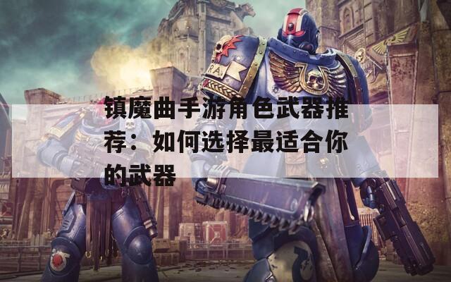 镇魔曲手游角色武器推荐：如何选择最适合你的武器