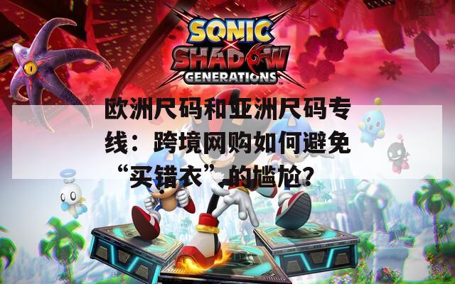 欧洲尺码和亚洲尺码专线：跨境网购如何避免“买错衣”的尴尬？